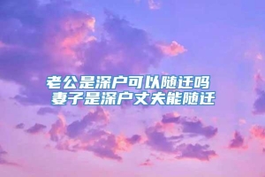 老公是深户可以随迁吗 妻子是深户丈夫能随迁