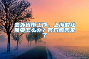 去外省市工作，上海的社保要怎么办？官方解答来了