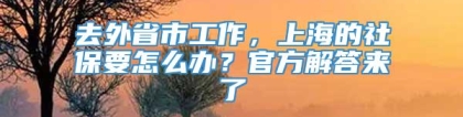 去外省市工作，上海的社保要怎么办？官方解答来了