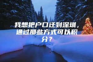 我想把户口迁到深圳，通过那些方式可以积分？