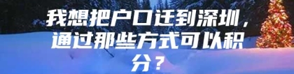 我想把户口迁到深圳，通过那些方式可以积分？