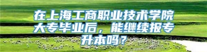 在上海工商职业技术学院大专毕业后，能继续报专升本吗？