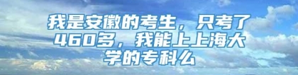 我是安徽的考生，只考了460多，我能上上海大学的专科么