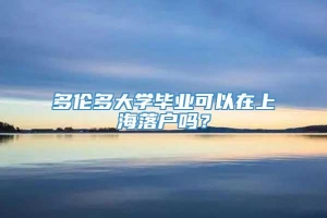 多伦多大学毕业可以在上海落户吗？