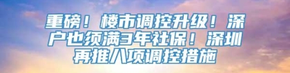 重磅！楼市调控升级！深户也须满3年社保！深圳再推八项调控措施