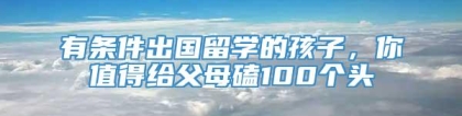 有条件出国留学的孩子，你值得给父母磕100个头