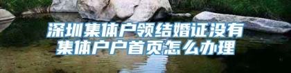 深圳集体户领结婚证没有集体户户首页怎么办理