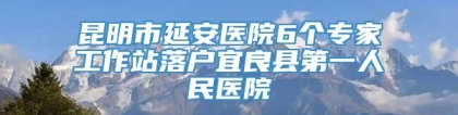 昆明市延安医院6个专家工作站落户宜良县第一人民医院