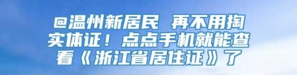 @温州新居民 再不用掏实体证！点点手机就能查看《浙江省居住证》了