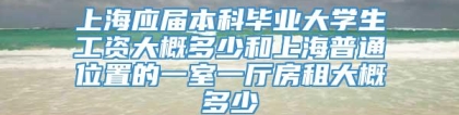 上海应届本科毕业大学生工资大概多少和上海普通位置的一室一厅房租大概多少