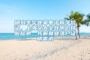 研究生毕业拿电子版学位证，上海交大全转阴仍核酸检测，先解就业落户证明需求