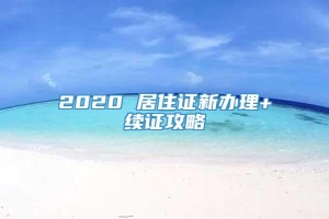 2020 居住证新办理+续证攻略