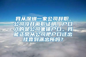 我从深圳一家公司辞职，公司没开离职证明，户口入的是公司集体户口。我能正常从公司把户口迁出挂靠到派出所吗？