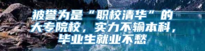 被誉为是“职校清华”的大专院校，实力不输本科，毕业生就业不愁