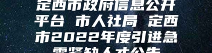 定西市政府信息公开平台 市人社局 定西市2022年度引进急需紧缺人才公告