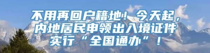 不用再回户籍地！今天起，内地居民申领出入境证件实行“全国通办”！