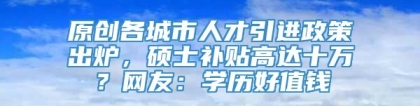 原创各城市人才引进政策出炉，硕士补贴高达十万？网友：学历好值钱