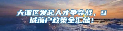 大湾区发起人才争夺战，9城落户政策全汇总！