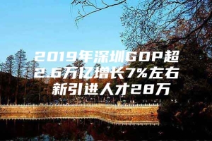 2019年深圳GDP超2.6万亿增长7%左右 新引进人才28万