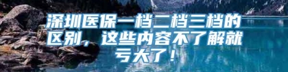 深圳医保一档二档三档的区别，这些内容不了解就亏大了！