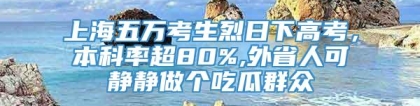 上海五万考生烈日下高考，本科率超80%,外省人可静静做个吃瓜群众