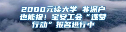 2000元读大学 非深户也能报！宝安工会“逐梦行动”报名进行中