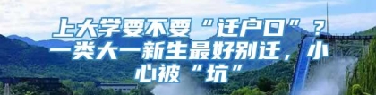 上大学要不要“迁户口”？一类大一新生最好别迁，小心被“坑”