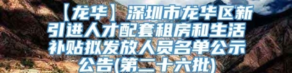 【龙华】深圳市龙华区新引进人才配套租房和生活补贴拟发放人员名单公示公告(第二十六批)