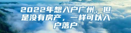 2022年想入户广州，但是没有房产，一样可以入户落户