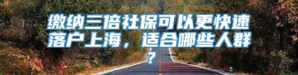 缴纳三倍社保可以更快速落户上海，适合哪些人群？