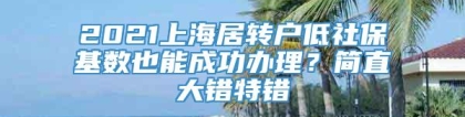 2021上海居转户低社保基数也能成功办理？简直大错特错