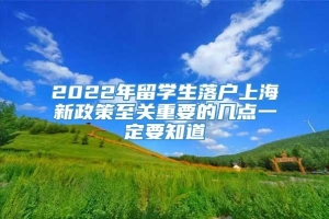 2022年留学生落户上海新政策至关重要的几点一定要知道