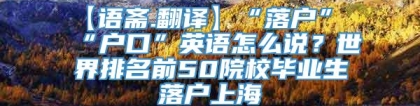 【语斋.翻译】“落户”“户口”英语怎么说？世界排名前50院校毕业生落户上海