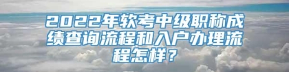 2022年软考中级职称成绩查询流程和入户办理流程怎样？