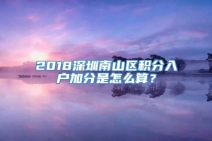 2018深圳南山区积分入户加分是怎么算？