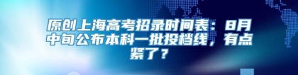 原创上海高考招录时间表：8月中旬公布本科一批投档线，有点紧了？