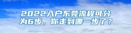 2022入户东莞流程可分为6步，你走到哪一步了？