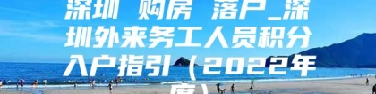 深圳 购房 落户_深圳外来务工人员积分入户指引（2022年度）