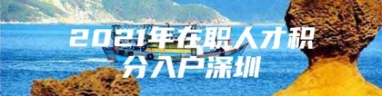 2021年在职人才积分入户深圳