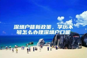 深圳户籍新政策，学历不够怎么办理深圳户口呢