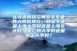 在线求网络空间安全专业各大院校排行，网安专业是上海大学好还是上海交大好？是广州大学好还是中山大学好？