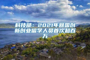 科技部：2021年回国创新创业留学人员首次超百万