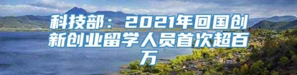 科技部：2021年回国创新创业留学人员首次超百万