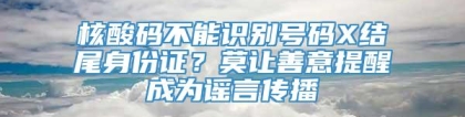 核酸码不能识别号码X结尾身份证？莫让善意提醒成为谣言传播