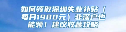 如何领取深圳失业补贴（每月1980元）非深户也能领！建议收藏攻略