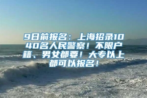 9日前报名：上海招录1040名人民警察！不限户籍、男女都要！大专以上都可以报名！