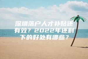 深圳落户人才补贴还有效？2022年还剩下的好处有哪些？