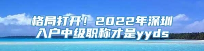 格局打开！2022年深圳入户中级职称才是yyds