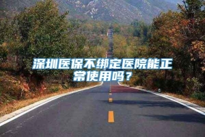 深圳医保不绑定医院能正常使用吗？