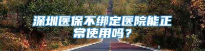 深圳医保不绑定医院能正常使用吗？